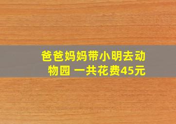 爸爸妈妈带小明去动物园 一共花费45元